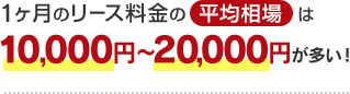 1ヶ月のリース料金の平均相場は10,000円～20,000円が多い！