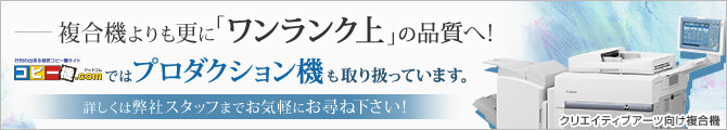 複合機よりも更に「ワンランク上」の品質へ！コピー機ドットコムではプロダクション機も取り扱っています。