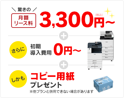 ＼驚きの！／月額リース料￥3,300～ さらに初期導入費用 0円～ しかもコピー用紙プレゼント ※他プランと併用できない場合があります