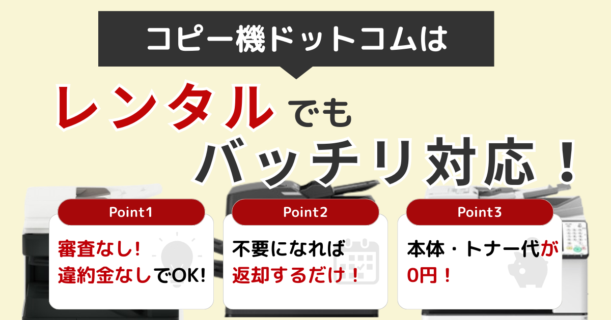 コピー機ドットコムはレンタルでもバッチリ対応！Point1 審査なし！違約金なしでOK！／Point2 不要になれば返却するだけ！／Point3 本体・トナー代が0円！